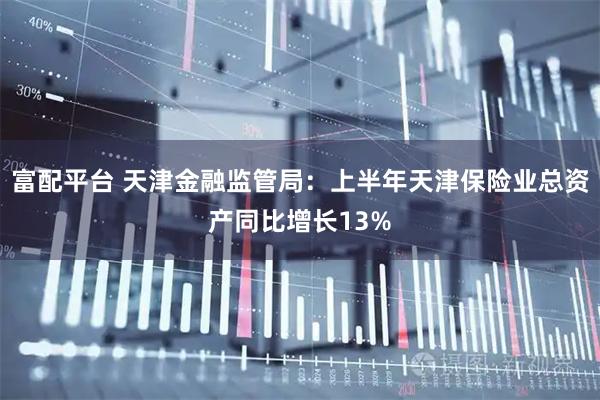 富配平台 天津金融监管局：上半年天津保险业总资产同比增长13%