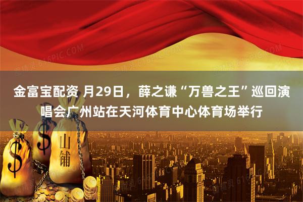 金富宝配资 月29日，薛之谦“万兽之王”巡回演唱会广州站在天河体育中心体育场举行