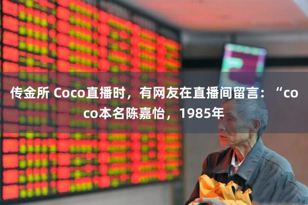 传金所 Coco直播时，有网友在直播间留言：“coco本名陈嘉怡，1985年