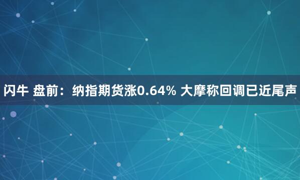 闪牛 盘前：纳指期货涨0.64% 大摩称回调已近尾声