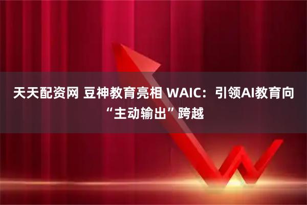 天天配资网 豆神教育亮相 WAIC:引领AI教育向“主动输出”跨越