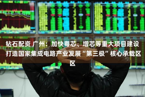 钻石配资 广州：加快粤芯、增芯等重大项目建设 打造国家集成电路产业发展“第三极”核心承载区