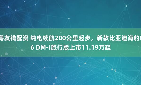 粤友钱配资 纯电续航200公里起步，新款比亚迪海豹06 DM-i旅行版上市11.19万起