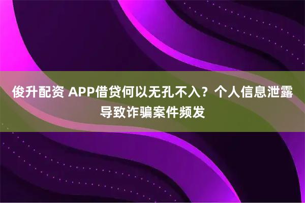 俊升配资 APP借贷何以无孔不入?个人信息泄露导致诈骗案件频发