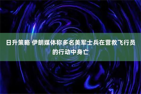日升策略 伊朗媒体称多名美军士兵在营救飞行员的行动中身亡