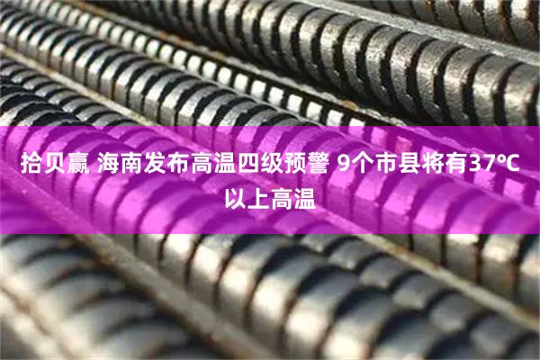 拾贝赢 海南发布高温四级预警 9个市县将有37℃以上高温