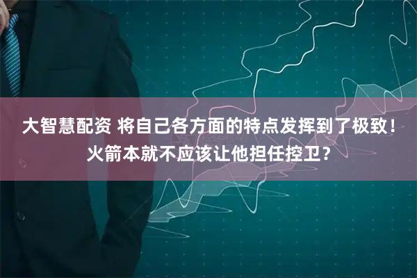 大智慧配资 将自己各方面的特点发挥到了极致！火箭本就不应该让他担任控卫？