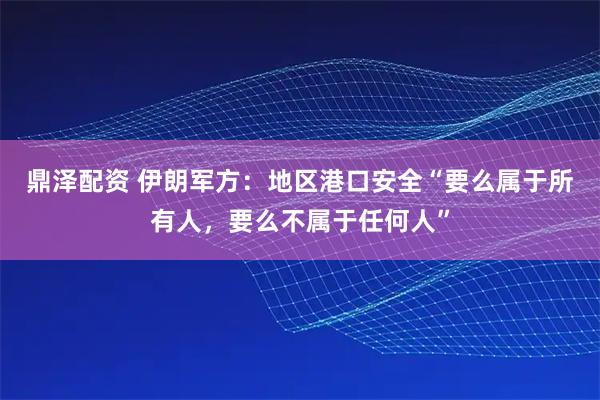 鼎泽配资 伊朗军方:地区港口安全“要么属于所有人,要么不属于任何人”