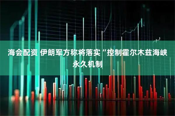 海会配资 伊朗军方称将落实“控制霍尔木兹海峡永久机制