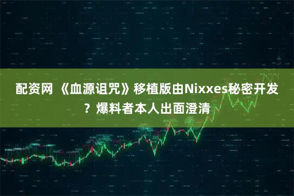 配资网 《血源诅咒》移植版由Nixxes秘密开发？爆料者本人出面澄清