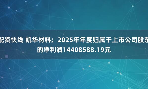 配资快线 凯华材料：2025年年度归属于上市公司股东的净利润14408588.19元