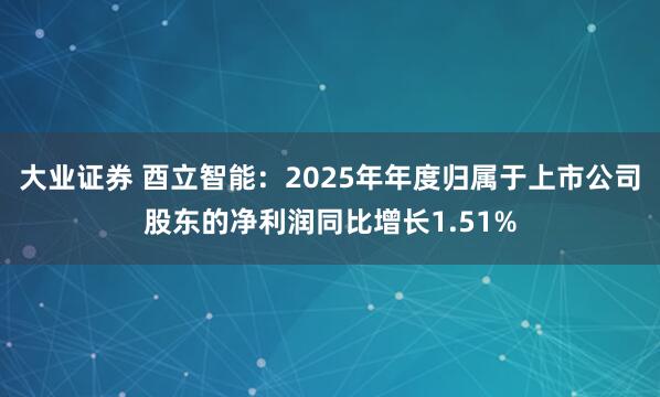 大业证券 酉立智能：2025年年度归属于上市公司股东的净利润同比增长1.51%