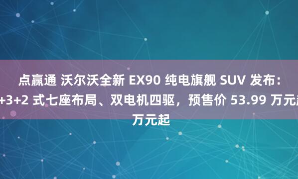 点赢通 沃尔沃全新 EX90 纯电旗舰 SUV 发布：2+3+2 式七座布局、双电机四驱，预售价 53.99 万元起